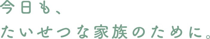 今日も、たいせつな家族のために
